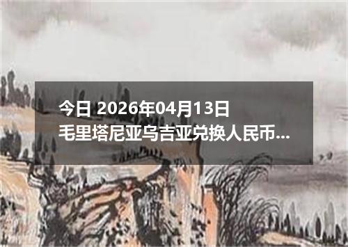 今日 2026年04月13日 毛里塔尼亚乌吉亚兑换人民币最新汇率换算行情