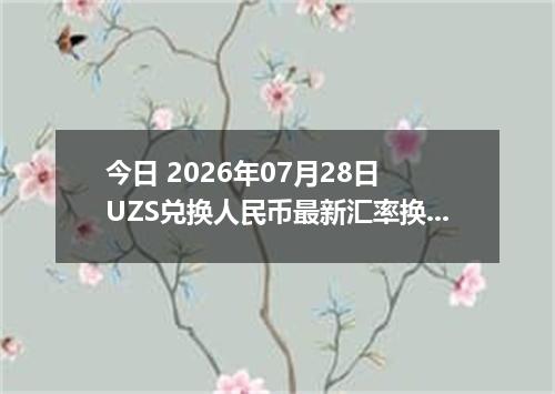 今日 2026年07月28日 UZS兑换人民币最新汇率换算行情