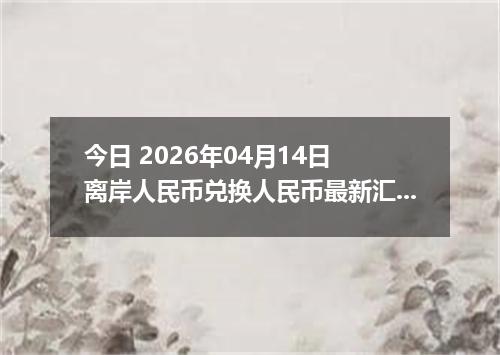 今日 2026年04月14日 离岸人民币兑换人民币最新汇率换算行情