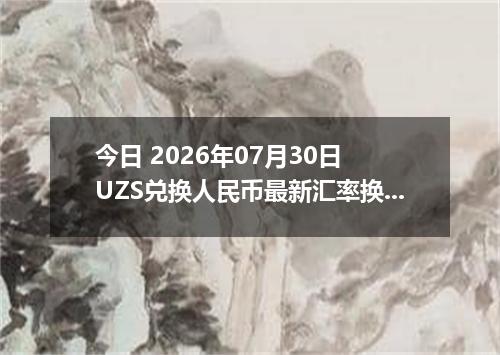 今日 2026年07月30日 UZS兑换人民币最新汇率换算行情