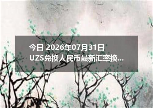 今日 2026年07月31日 UZS兑换人民币最新汇率换算行情