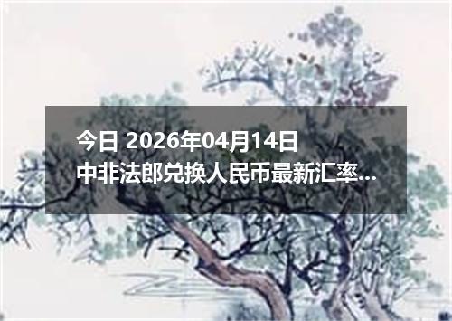 今日 2026年04月14日 中非法郎兑换人民币最新汇率换算行情