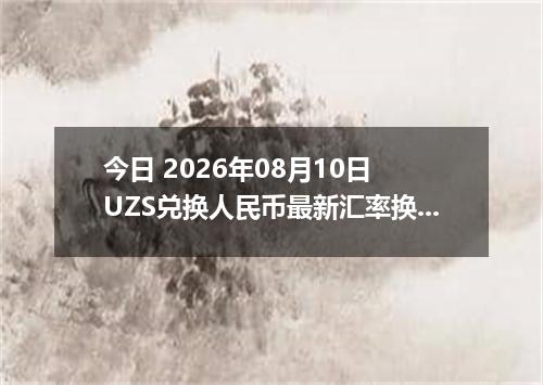 今日 2026年08月10日 UZS兑换人民币最新汇率换算行情
