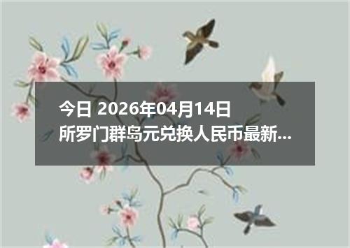 今日 2026年04月14日 所罗门群岛元兑换人民币最新汇率换算行情