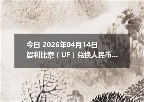 今日 2026年04月14日 智利比索（UF）兑换人民币最新汇率换算行情