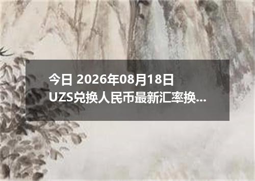 今日 2026年08月18日 UZS兑换人民币最新汇率换算行情