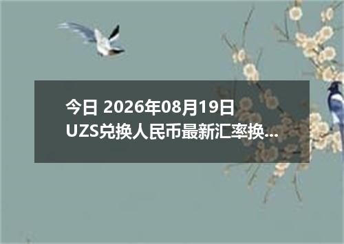 今日 2026年08月19日 UZS兑换人民币最新汇率换算行情