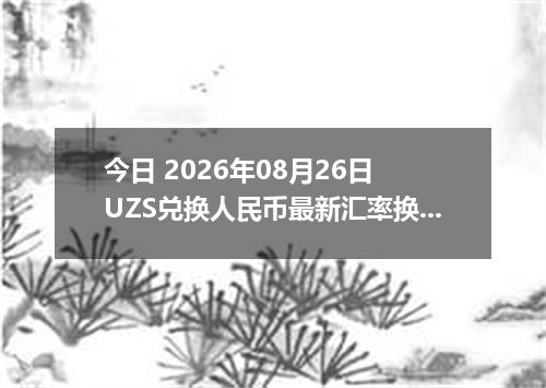 今日 2026年08月26日 UZS兑换人民币最新汇率换算行情