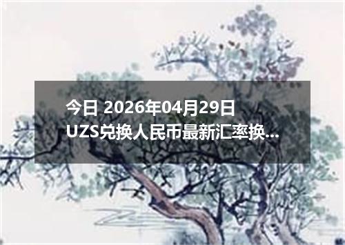 今日 2026年04月29日 UZS兑换人民币最新汇率换算行情