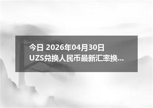 今日 2026年04月30日 UZS兑换人民币最新汇率换算行情
