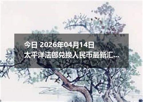 今日 2026年04月14日 太平洋法郎兑换人民币最新汇率换算行情