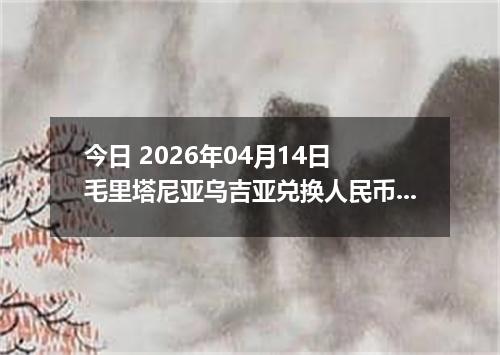 今日 2026年04月14日 毛里塔尼亚乌吉亚兑换人民币最新汇率换算行情