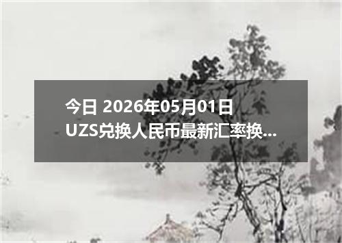 今日 2026年05月01日 UZS兑换人民币最新汇率换算行情