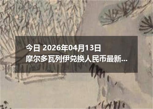 今日 2026年04月13日 摩尔多瓦列伊兑换人民币最新汇率换算行情