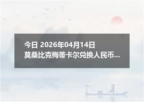今日 2026年04月14日 莫桑比克梅蒂卡尔兑换人民币最新汇率换算行情