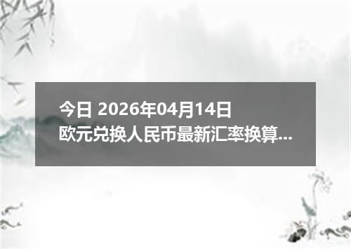 今日 2026年04月14日 欧元兑换人民币最新汇率换算行情
