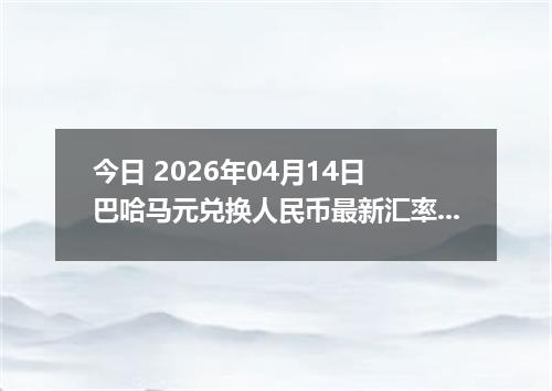 今日 2026年04月14日 巴哈马元兑换人民币最新汇率换算行情