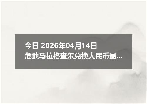 今日 2026年04月14日 危地马拉格查尔兑换人民币最新汇率换算行情