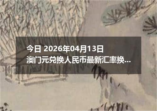 今日 2026年04月13日 澳门元兑换人民币最新汇率换算行情