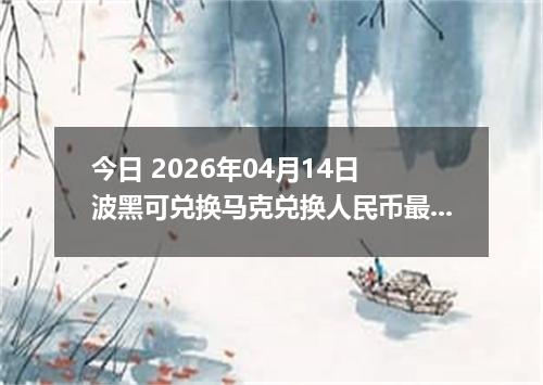 今日 2026年04月14日 波黑可兑换马克兑换人民币最新汇率换算行情