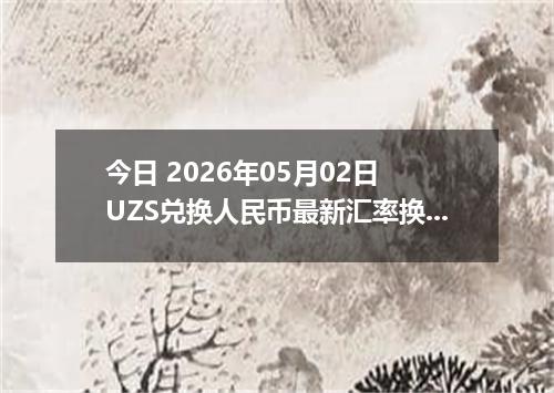 今日 2026年05月02日 UZS兑换人民币最新汇率换算行情