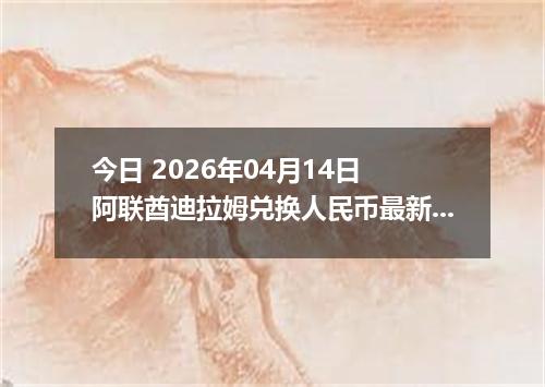 今日 2026年04月14日 阿联酋迪拉姆兑换人民币最新汇率换算行情