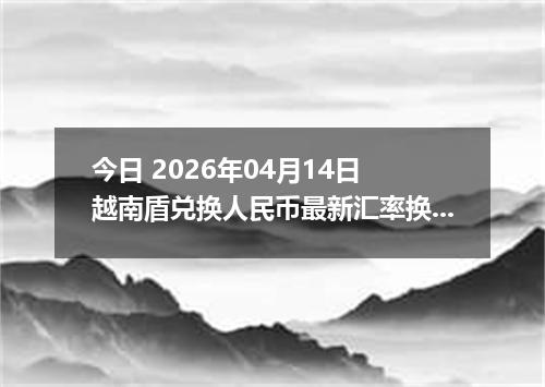 今日 2026年04月14日 越南盾兑换人民币最新汇率换算行情
