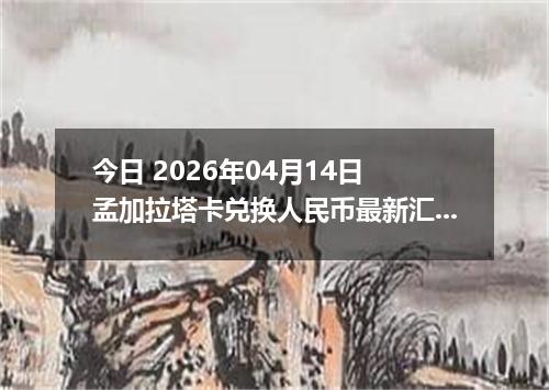 今日 2026年04月14日 孟加拉塔卡兑换人民币最新汇率换算行情