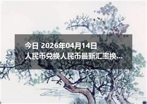 今日 2026年04月14日 人民币兑换人民币最新汇率换算行情