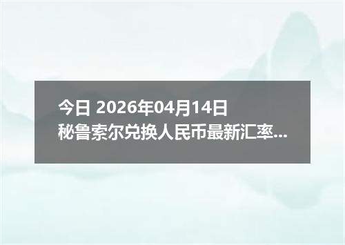 今日 2026年04月14日 秘鲁索尔兑换人民币最新汇率换算行情