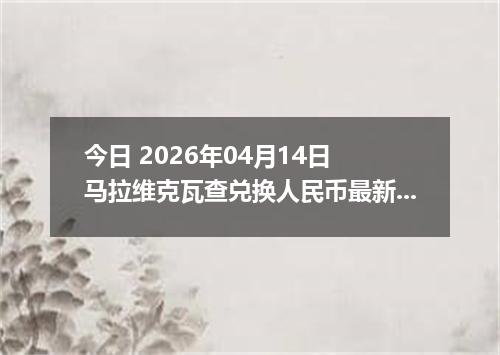 今日 2026年04月14日 马拉维克瓦查兑换人民币最新汇率换算行情