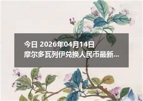 今日 2026年04月14日 摩尔多瓦列伊兑换人民币最新汇率换算行情