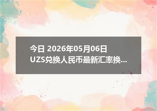 今日 2026年05月06日 UZS兑换人民币最新汇率换算行情