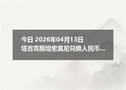今日 2026年04月13日 塔吉克斯坦索莫尼兑换人民币最新汇率换算行情