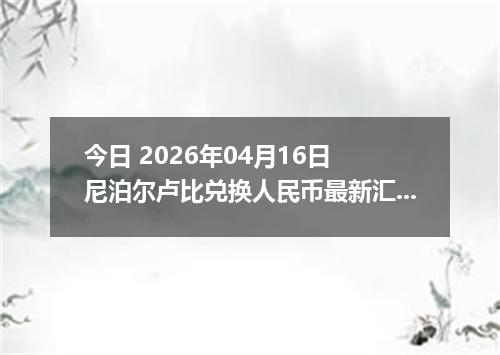 今日 2026年04月16日 尼泊尔卢比兑换人民币最新汇率换算行情