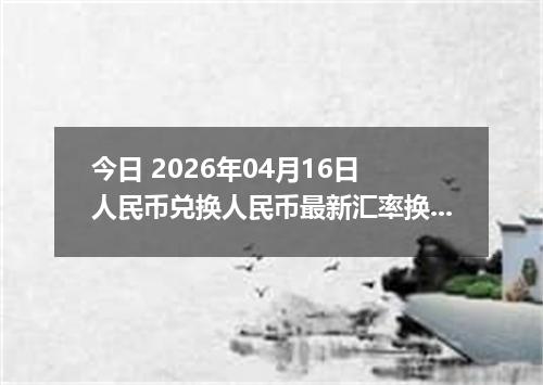今日 2026年04月16日 人民币兑换人民币最新汇率换算行情