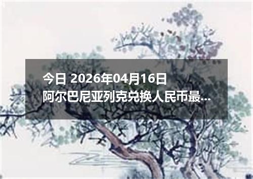 今日 2026年04月16日 阿尔巴尼亚列克兑换人民币最新汇率换算行情