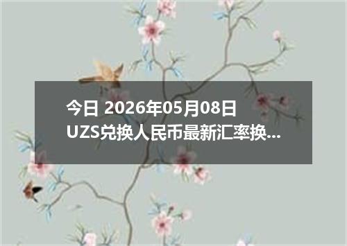 今日 2026年05月08日 UZS兑换人民币最新汇率换算行情