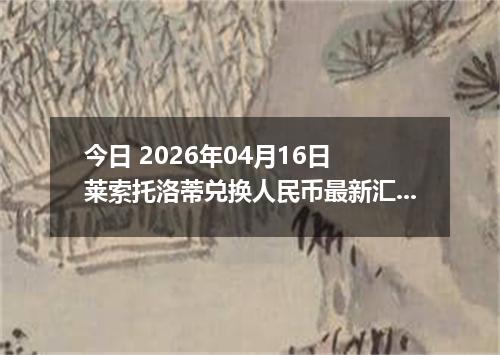 今日 2026年04月16日 莱索托洛蒂兑换人民币最新汇率换算行情