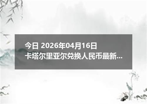 今日 2026年04月16日 卡塔尔里亚尔兑换人民币最新汇率换算行情