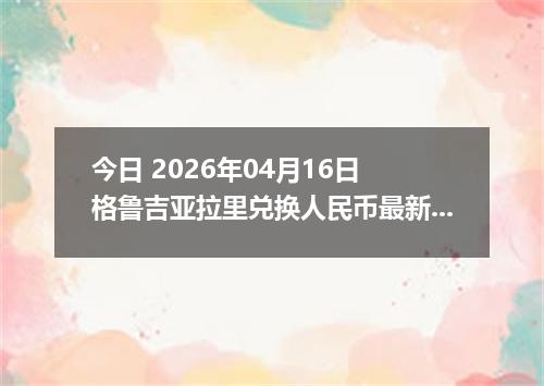 今日 2026年04月16日 格鲁吉亚拉里兑换人民币最新汇率换算行情