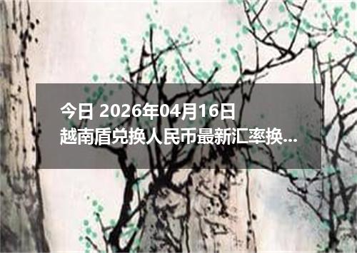 今日 2026年04月16日 越南盾兑换人民币最新汇率换算行情