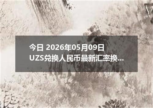 今日 2026年05月09日 UZS兑换人民币最新汇率换算行情