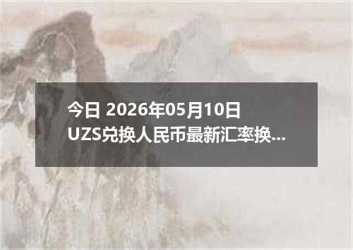 今日 2026年05月10日 UZS兑换人民币最新汇率换算行情