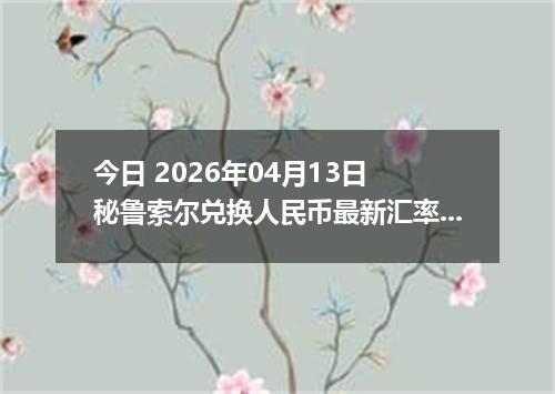 今日 2026年04月13日 秘鲁索尔兑换人民币最新汇率换算行情