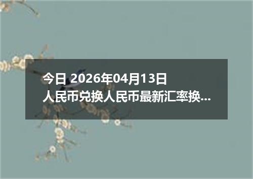 今日 2026年04月13日 人民币兑换人民币最新汇率换算行情