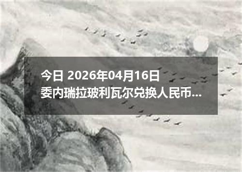 今日 2026年04月16日 委内瑞拉玻利瓦尔兑换人民币最新汇率换算行情