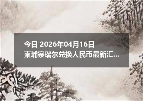 今日 2026年04月16日 柬埔寨瑞尔兑换人民币最新汇率换算行情