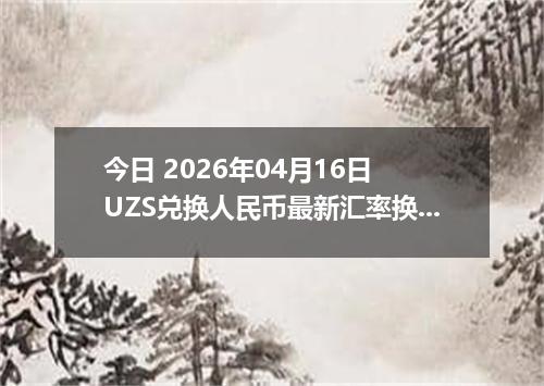 今日 2026年04月16日 UZS兑换人民币最新汇率换算行情