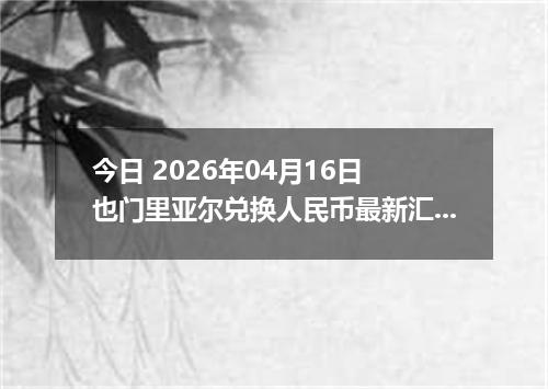 今日 2026年04月16日 也门里亚尔兑换人民币最新汇率换算行情